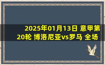 2025年01月13日 意甲第20轮 博洛尼亚vs罗马 全场录像